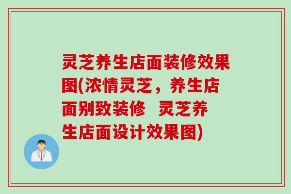 灵芝养生店面装修效果图(浓情灵芝，养生店面别致装修  灵芝养生店面设计效果图)