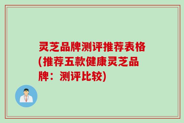 灵芝品牌测评推荐表格(推荐五款健康灵芝品牌:测评比较) 灵芝品牌测评推荐表格(推荐五款健康灵芝品牌:测评比较)
