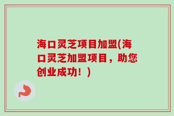 海口灵芝项目加盟(海口灵芝加盟项目，助您创业成功！)
