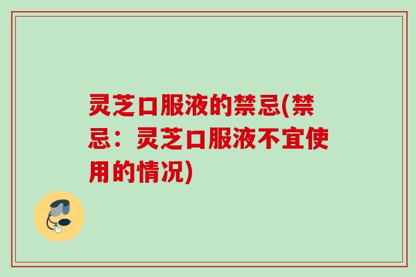 灵芝口服液的禁忌(禁忌：灵芝口服液不宜使用的情况)