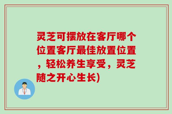 灵芝可摆放在客厅哪个位置客厅最佳放置位置，轻松养生享受，灵芝随之开心生长)