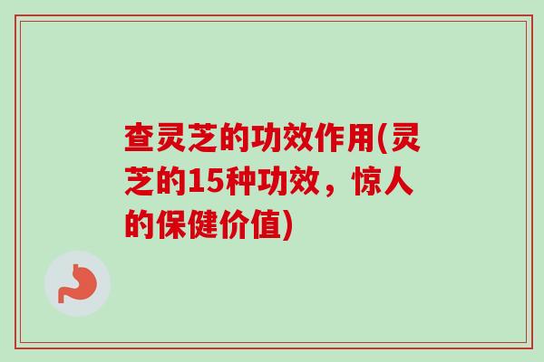 查灵芝的功效作用(灵芝的15种功效,惊人的保健价值) 查灵芝的功效作用(灵芝的15种功效,惊人的保健价值)