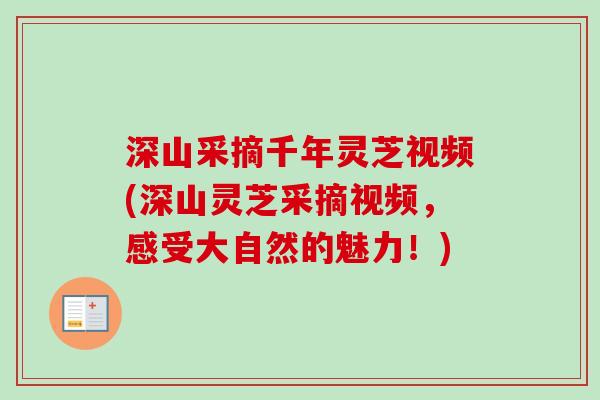 深山采摘千年灵芝视频(深山灵芝采摘视频，感受大自然的魅力！)