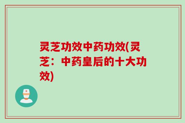 灵芝功效中药功效(灵芝：中药皇后的十大功效)
