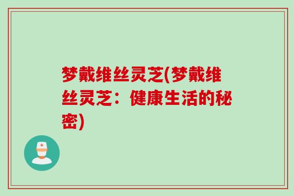 梦戴维丝灵芝(梦戴维丝灵芝：健康生活的秘密)