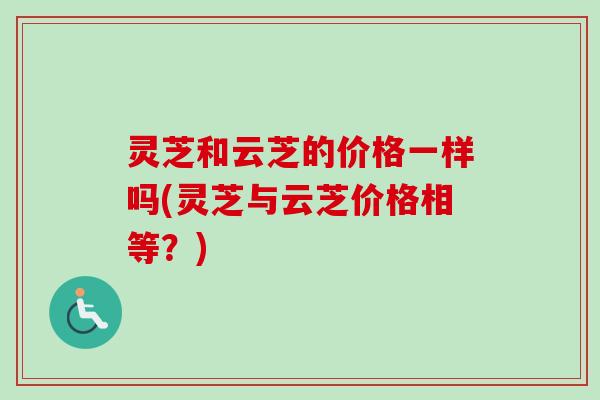 灵芝和云芝的价格一样吗(灵芝与云芝价格相等？)