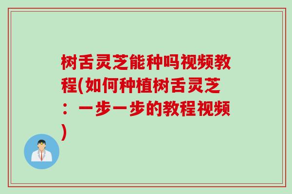 树舌灵芝能种吗视频教程(如何种植树舌灵芝：一步一步的教程视频)