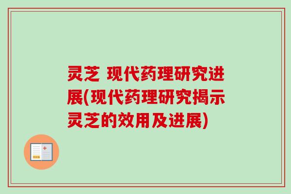 灵芝 现代药理研究进展(现代药理研究揭示灵芝的效用及进展)