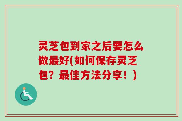 灵芝包到家之后要怎么做好(如何保存灵芝包？佳方法分享！)
