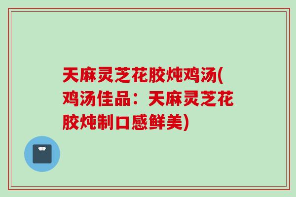 天麻灵芝花胶炖鸡汤(鸡汤佳品：天麻灵芝花胶炖制口感鲜美)