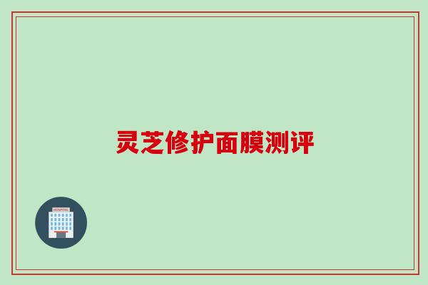 灵芝修护面膜测评 灵芝修护面膜测评