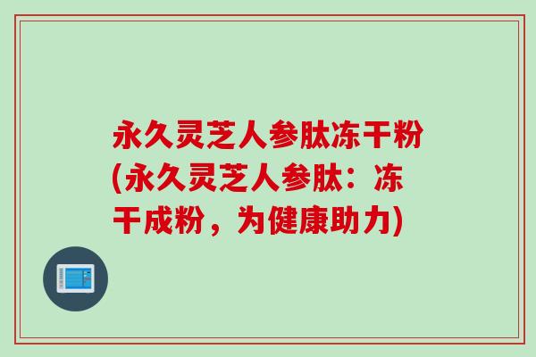 永久灵芝人参肽冻干粉(永久灵芝人参肽：冻干成粉，为健康助力)