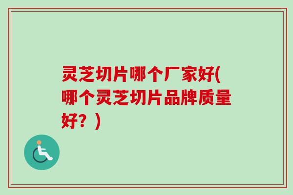 灵芝切片哪个厂家好(哪个灵芝切片品牌质量好？)