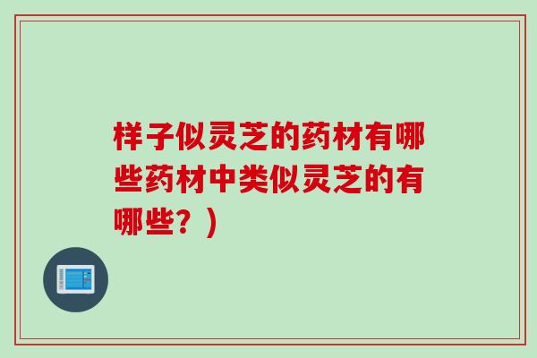 样子似灵芝的药材有哪些药材中类似灵芝的有哪些?) 样子似灵芝的药材有哪些药材中类似灵芝的有哪些?)