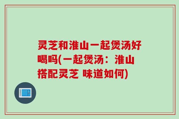 灵芝和淮山一起煲汤好喝吗(一起煲汤：淮山搭配灵芝 味道如何)