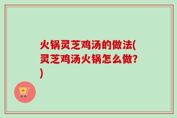 火锅灵芝鸡汤的做法(灵芝鸡汤火锅怎么做？)