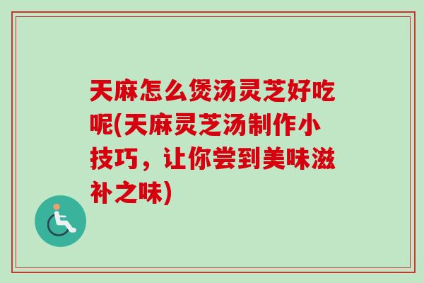 天麻怎么煲汤灵芝好吃呢(天麻灵芝汤制作小技巧，让你尝到美味滋补之味)
