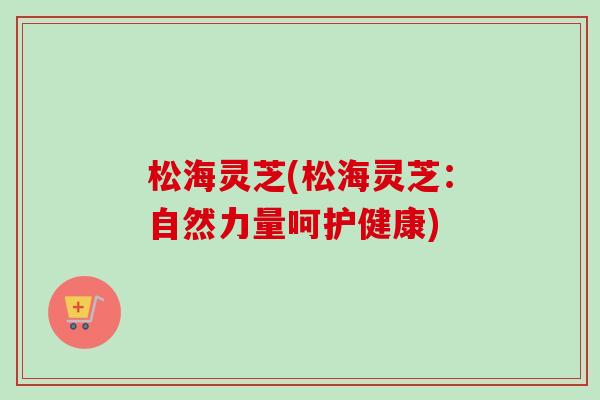 松海灵芝(松海灵芝：自然力量呵护健康)
