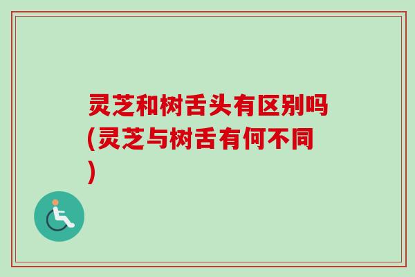 灵芝和树舌头有区别吗(灵芝与树舌有何不同)
