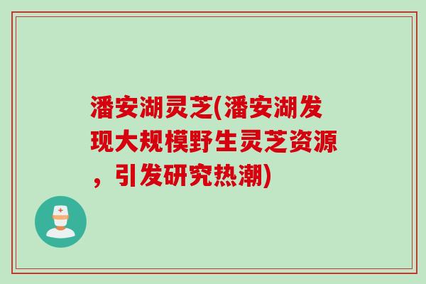 潘安湖灵芝(潘安湖发现大规模野生灵芝资源，引发研究热潮)