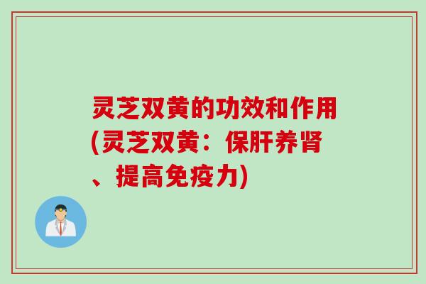 灵芝双黄的功效和作用(灵芝双黄：保肝养肾、提高免疫力)
