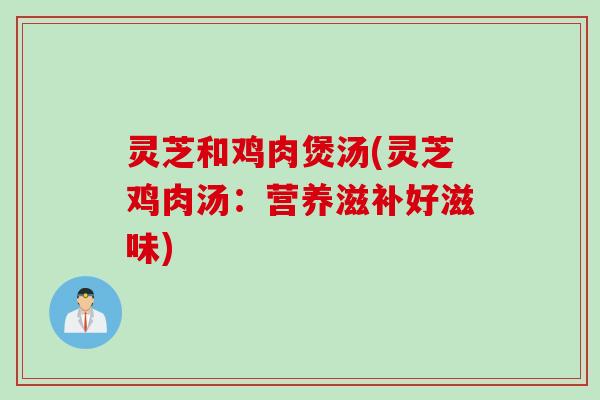 灵芝和鸡肉煲汤(灵芝鸡肉汤：营养滋补好滋味)
