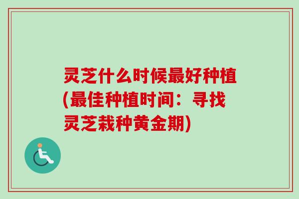 灵芝什么时候最好种植(最佳种植时间：寻找灵芝栽种黄金期)