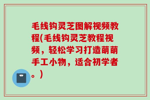 毛线钩灵芝图解视频教程(毛线钩灵芝教程视频,轻松学习打造萌萌手工小物,适合初学者。) 毛线钩灵芝图解视频教程(毛线钩灵芝教程视频,轻松学习打造萌萌手工小物,适合初学者。)