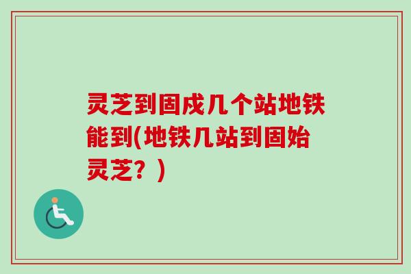 灵芝到固戍几个站地铁能到(地铁几站到固始灵芝？)