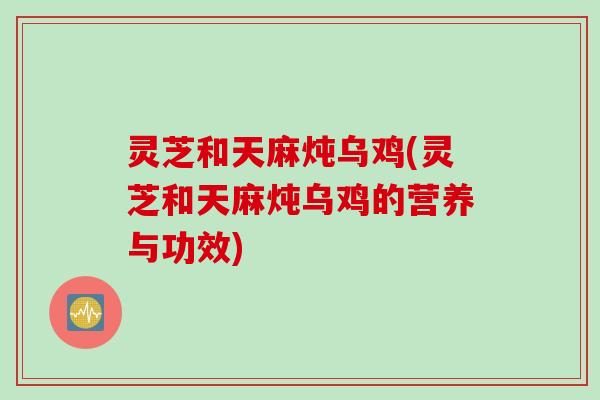 灵芝和天麻炖乌鸡(灵芝和天麻炖乌鸡的营养与功效)
