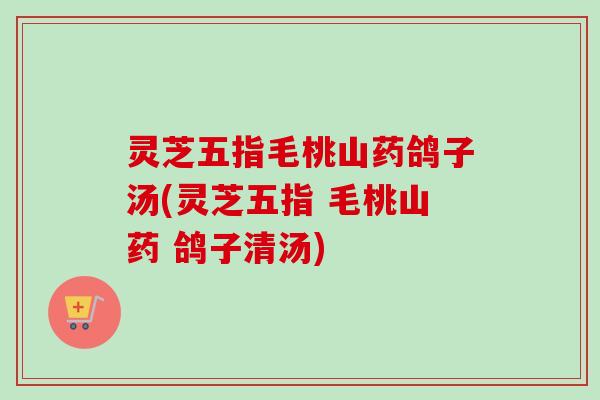 灵芝五指毛桃山药鸽子汤(灵芝五指 毛桃山药 鸽子清汤)