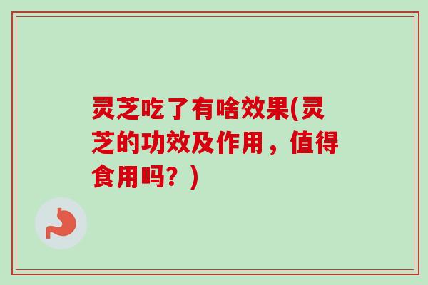 灵芝吃了有啥效果(灵芝的功效及作用，值得食用吗？)