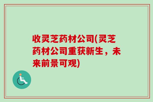 收灵芝药材公司(灵芝药材公司重获新生，未来前景可观)