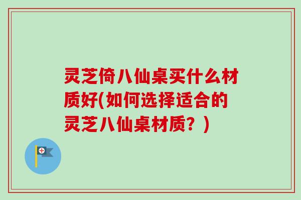 灵芝倚八仙桌买什么材质好(如何选择适合的灵芝八仙桌材质?) 灵芝倚八仙桌买什么材质好(如何选择适合的灵芝八仙桌材质?)