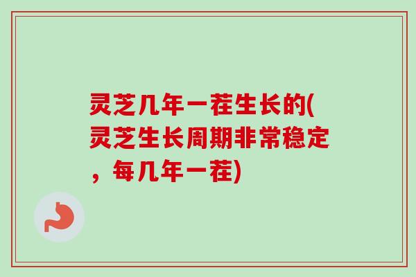 灵芝几年一茬生长的(灵芝生长周期非常稳定，每几年一茬)