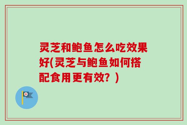 灵芝和鲍鱼怎么吃效果好(灵芝与鲍鱼如何搭配食用更有效?) 灵芝和鲍鱼怎么吃效果好(灵芝与鲍鱼如何搭配食用更有效?)