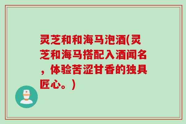 灵芝和和海马泡酒(灵芝和海马搭配入酒闻名，体验苦涩甘香的独具匠心。)