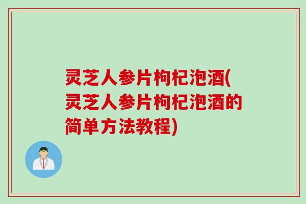 灵芝人参片枸杞泡酒(灵芝人参片枸杞泡酒的简单方法教程)