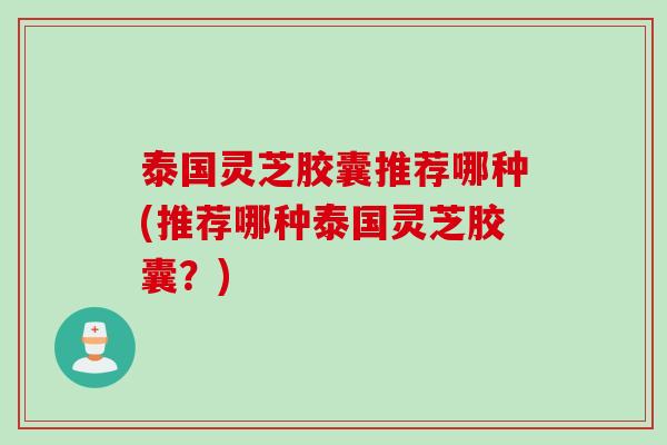 泰国灵芝胶囊推荐哪种(推荐哪种泰国灵芝胶囊?) 泰国灵芝胶囊推荐哪种(推荐哪种泰国灵芝胶囊?)