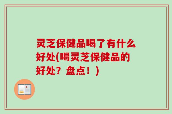 灵芝保健品喝了有什么好处(喝灵芝保健品的好处？盘点！)