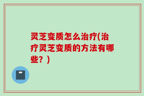 灵芝变质怎么治疗(治疗灵芝变质的方法有哪些？)