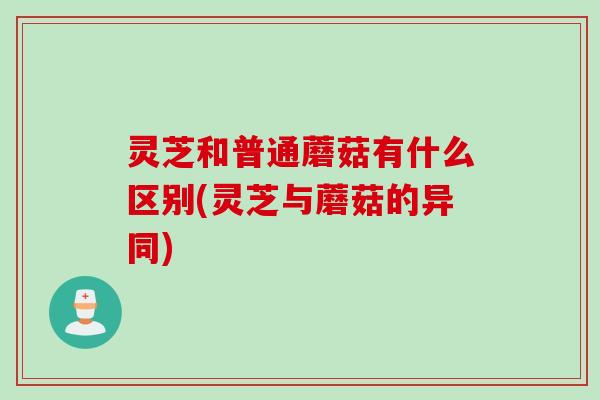 灵芝和普通蘑菇有什么区别(灵芝与蘑菇的异同)