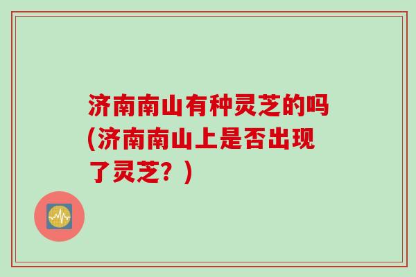 济南南山有种灵芝的吗(济南南山上是否出现了灵芝?) 济南南山有种灵芝的吗(济南南山上是否出现了灵芝?)