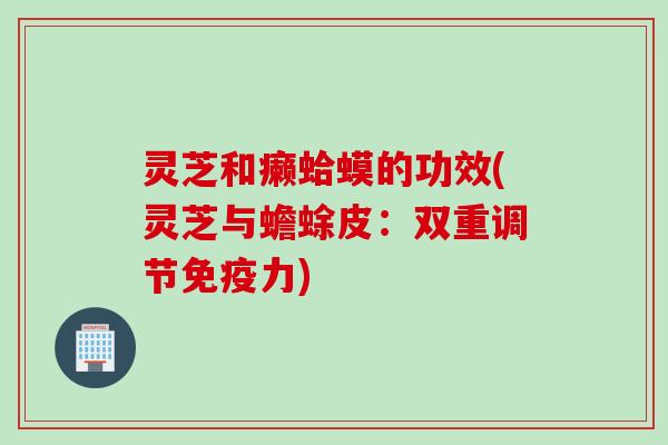 灵芝和癞蛤蟆的功效(灵芝与蟾蜍皮：双重调节免疫力)