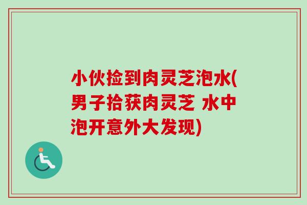 小伙捡到肉灵芝泡水(男子拾获肉灵芝 水中泡开意外大发现)