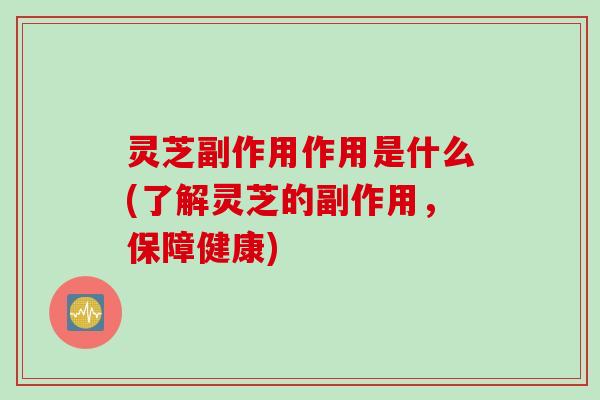 灵芝副作用作用是什么(了解灵芝的副作用，保障健康)