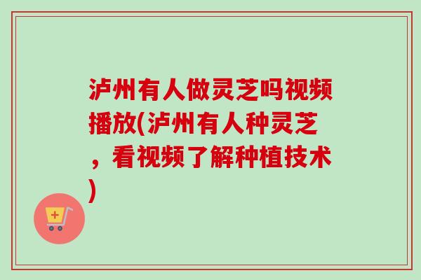 泸州有人做灵芝吗视频播放(泸州有人种灵芝，看视频了解种植技术)