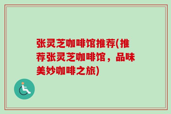 张灵芝咖啡馆推荐(推荐张灵芝咖啡馆,品味美妙咖啡之旅) 张灵芝咖啡馆推荐(推荐张灵芝咖啡馆,品味美妙咖啡之旅)