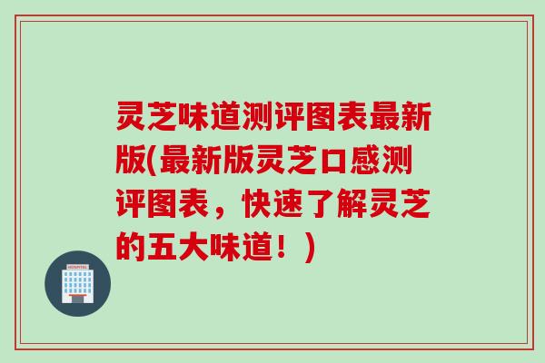 灵芝味道测评图表最新版(最新版灵芝口感测评图表，快速了解灵芝的五大味道！)