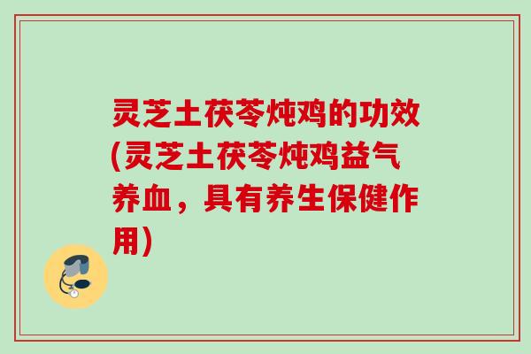 灵芝土茯苓炖鸡的功效(灵芝土茯苓炖鸡益气养血，具有养生保健作用)